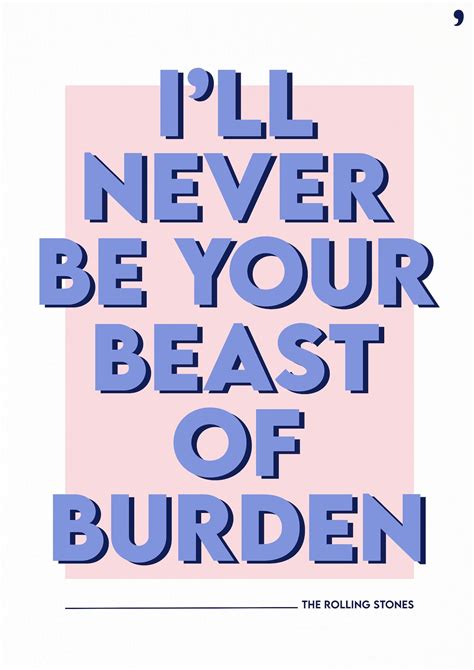 Never, never, never, never, never, never, never be. I'll never be your beast of burden. I've walked for miles my feet are hurting. All I want is, you to make love to me. I …